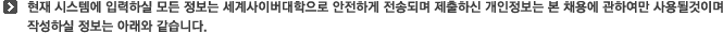 현재시스템에 입력하실 모든 정보는 세계사이버대학으로 안전하게 전송되며 제출하신 개인정보는 본 채용에 관하여만 사용될것이며 작성하실 정보는 아래와 같습니다.