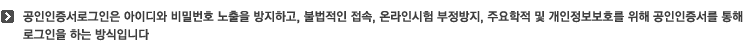 공인인증서로그인은 아이디와 비밀번호 노출을 방지하고, 불법적인 접속, 온라인시험 부정방지, 주요학적 및 개인정보보호를 위해 공인인증서를 통해 로그인을 하는 방식입니다