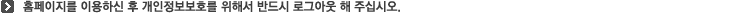 홈페이지를 이용하신 후 개인정보보호를 위해서 반드시 로그아웃 해 주십시오.